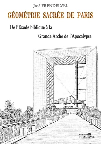 José Frendelvel - Géométrie sacrée de Paris - De l'Exode biblique à la Grande Arche de l'Apocalypse.