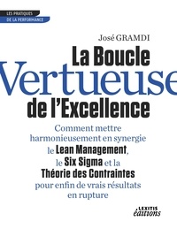 José Gramdi - La boucle vertueuse de l'excellence - Comment mettre harmonieusement en synergie le lean management, le six sigma et la théorie des contraintes pour enfin de vrais résultats en rupture.