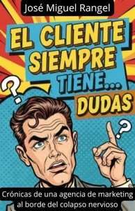El Cliente Siempre Tiene... Dudas: Crónicas de una agencia de marketing al borde del colapso nervioso.