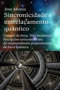  Jose Moniz - Sincronicidade e entrelaçamento quântico. Campos de força. Não-localidade. Percepções extra-sensoriais. As surpreendentes propriedades da física quântica..