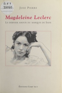 José Pierre - Magdeleine Leclerc. Le Dernier Amour Du Marquis De Sade, Chronique Dramatique En Vingt Scenes Et Un Seul Tableau.