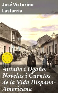 Antaño i Ogaño: Novelas i Cuentos de la Vida Hispano-Americana
