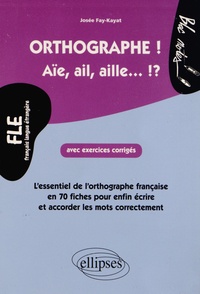 Josée Fay-Kayat - Orthographe ! Aïe, ail, aille... ?! - L'essentiel de l'orthographe française en 70 fiches avec exercices corrigés pour enfin écrire et accorder les mots correctement, Niveau 2.