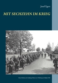Josef Egert - Mit sechzehn im Krieg - Meine Erlebnisse als 16 jähriger Rekrut im 2. Weltkrieg im Frühjahr 1945.