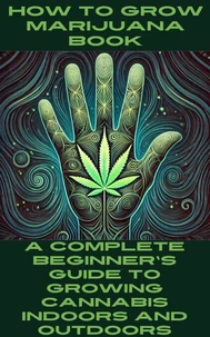 How to Grow Marijuana Book: A Complete Beginner's Guide to Growing Cannabis Indoors and Outdoors