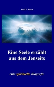 Josef F. Justen - Eine Seele erzählt aus dem Jenseits - eine spirituelle Biografie.