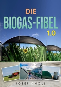 Josef Knoll - Die Biogas-Fibel 1.0 - Aus der Praxis für Praxis.
