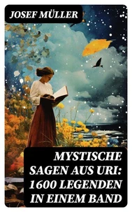 Mystische Sagen aus Uri: 1600 Legenden in einem Band