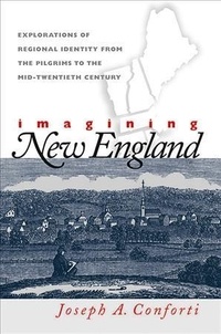 Joseph A. Conforti - Imagining New England: Explorations of Regional Identity from the Pilgrims to the Mid-twentieth Century.