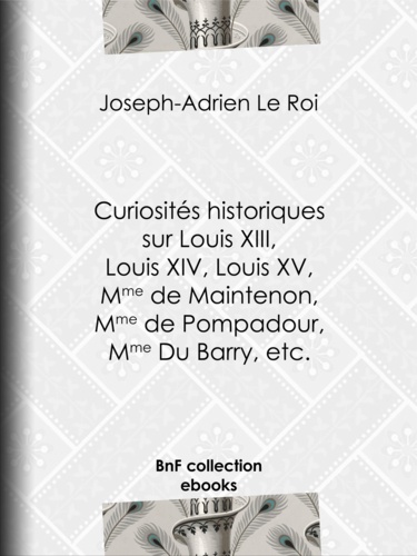 Curiosités historiques sur Louis XIII, Louis XIV, Louis XV, Mme de Maintenon, Mme de Pompadour, Mme Du Barry, etc.