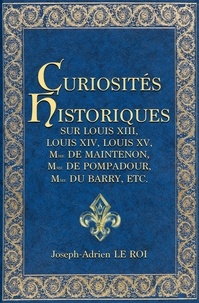 Joseph-Adrien le Roi - Curiosités historiques sur Louis XIII, Louis XIV, Louis XV, Mme de Maintenon, Mme de Pompadour, Mme du Barry, etc..
