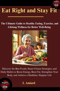 Eat Right and Stay Fit: The Ultimate Guide to Healthy Eating, Exercise, and Lifelong Wellness for Better Well-Being