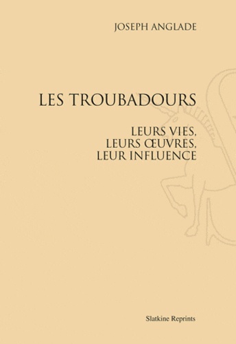 Joseph Anglade - Les troubadours - Leurs vies, leurs oeuvres, leur influence. Réimpression de l'édition de Paris, 1929.
