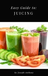  Joseph Anthony - Easy Guide to: Juicing.