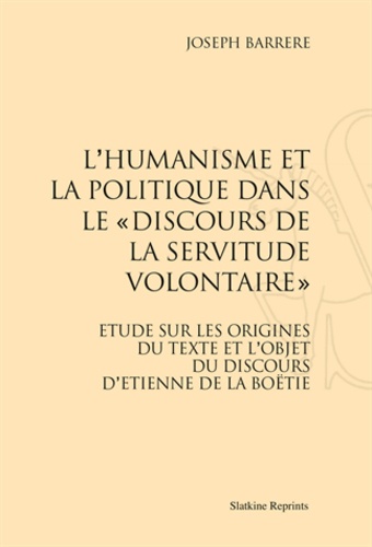 Joseph Barrère - L'humanisme et la politique dans le "Discours de la servitude volontaire" - Etude sur les origines du texte et l'objet du discours d'Etienne de La Boëtie.
