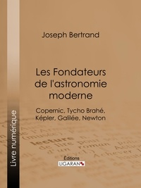 Joseph Bertrand et  Ligaran - Les Fondateurs de l'astronomie moderne - Copernic, Tycho Brahé, Képler, Galilée, Newton.