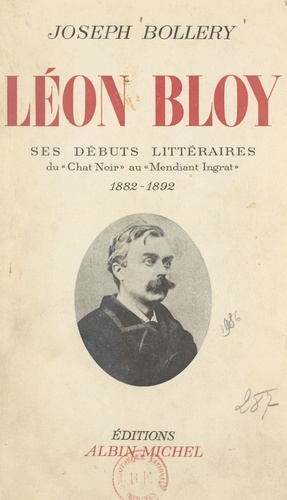 Léon Bloy. Ses débuts littéraires, du "Chat noir" au "Mendiant ingrat", 1882-1892. Essai de biographie, avec de nombreux documents inédits