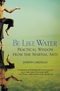Joseph Cardillo - Be Like Water - Practical Wisdom from the Martial Arts.
