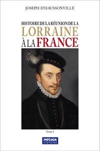 Joseph d' Haussonville - Histoire de la réunion de la Lorraine à la France - Tome 1.