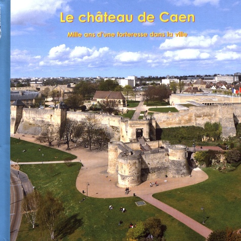 Le château de Caen. Mille ans d'une forteresse dans la ville