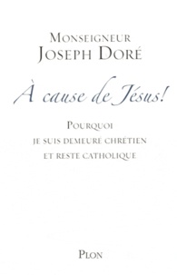 Joseph Doré - A cause de Jésus ! - Pourquoi je suis demeuré chrétien et reste catholique.