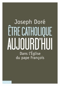 Joseph Doré - Etre catholique aujourd'hui - Dans l'Eglise du pape François.