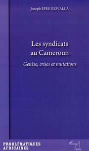 Joseph Epee Ekwalla - Les syndicats au Cameroun - Genèse, crises et mutations.