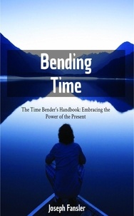  Joseph Fansler - Time Bending -The Time Bender's Handbook: Embracing the Power of the Present.