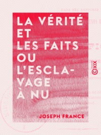 Joseph France - La vérité et les faits ou l'Esclavage à nu - Dans ses rapports avec les maîtres et les agents de l'autorité.