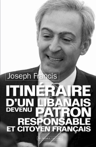 Joseph Francis - Itinéraire d'un Libanais devenu patron responsable et citoyen français.