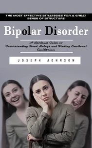 Bipolar Disorder: The Most Effective Strategies for a Great Sense of Structure (A Spiritual Guide to Understanding Mood Swings and Finding Emotional Equilibrium)