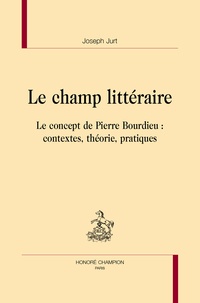 Joseph Jurt - Le champ littéraire - Le concept de Pierre Bourdieu : contextes, théorie, pratiques.