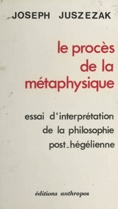 Joseph Juszezak - Le procès de la métaphysique : essai d'interprétation de la philosophie post-hégélienne.