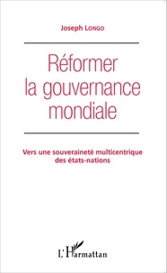 Joseph Longo - Réformer la gouvernance mondiale - Vers une souveraineté multicentrique des Etats-nations.