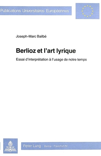 Joseph-Marc Bailbé - Berlioz et l'art lyrique - Essai d'interprétation à l'usage de notre temps.