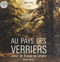 Joseph Mégly - Au Pays Des Verriers. Autour Du Pays De Saint-Louis En Lorraine.