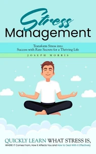 Stress Management: Transform Stress into Success with Rare Secrets for a Thriving Life (Quickly Learn What Stress is, Where It Comes From, How It Affects You and How to Deal With It Effectively)