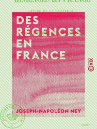 Joseph-Napoléon Ney - Des régences en France - Étude de la question soulevée par la loi sur la régence du royaume, envisagée au point de vue historique et pratique.
