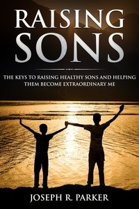  Joseph R. Parker - Raising Sons: The Keys to Raising Healthy Sons and Helping them Become Extraordinary Men - A+ Parenting.