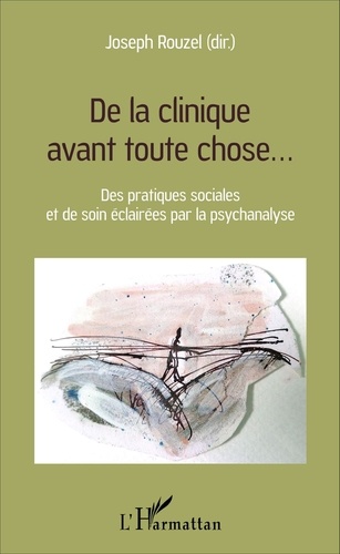 Joseph Rouzel - De la clinique avant toute chose... - Des pratiques sociales et de soin éclairées par la psychanalyse.