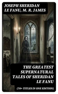 The Greatest Supernatural Tales of Sheridan Le Fanu (70+ Titles in One Edition)