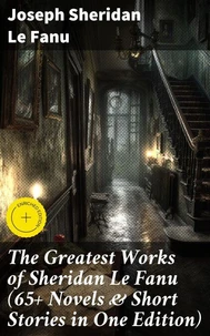 The Greatest Works of Sheridan Le Fanu (65+ Novels &amp; Short Stories in One Edition)