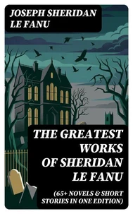 The Greatest Works of Sheridan Le Fanu (65+ Novels &amp; Short Stories in One Edition)