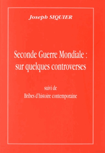 Joseph Siquier - Seconde Guerre mondiale : sur quelques controverses - Suivi de Bribes d'histoire contemporaine.