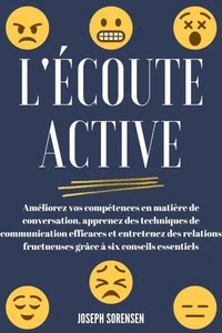 L'écoute active: Améliorez vos compétences en matière de conversation, apprenez des techniques de communication efficaces et entretenez des relations fructueuses grâce à six conseils essentiels