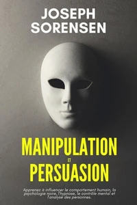Manipulation et Persuasion: Apprenez à influencer le comportement humain, la psychologie noire, l'hypnose, le contrôle mental et l'analyse des personnes.