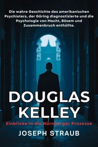 Douglas Kelley — Einblicke in die Nürnberger Prozesse: Die wahre Geschichte des amerikanischen Psychiaters, der Göring diagnostizierte und die Psychologie von Macht, Bösem und Zusammenbruch enthüllte