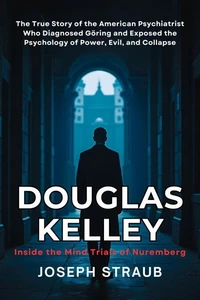 Douglas Kelley: Inside the Mind Trials of Nuremberg: The True Story of the American Psychiatrist Who Diagnosed Göring and Exposed the Psychology of Power, Evil, and Collapse