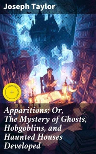 Apparitions; Or, The Mystery of Ghosts, Hobgoblins, and Haunted Houses Developed