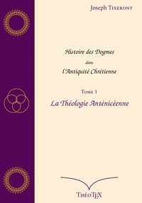 Joseph Tixeront - Histoire des Dogmes dans l'Antiquité Chrétienne, Tome 1 - La Théologie Anténicéenne.